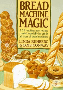 Bread Machine Magic: 139 Exciting New Recipes Created Especially for Use in All Types of Bread Machines image