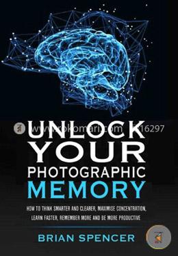 Unlock Your Photographic Memory: How To Think Smarter And Clearer, Maximize Concentration, Learn Faster, Remember More and be More Productive image