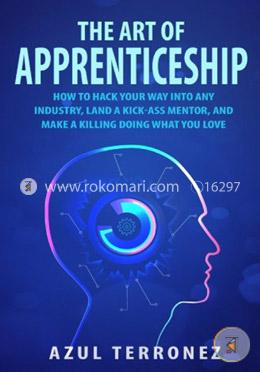 The Art of Apprenticeship: How to Hack Your Way into Any Industry, Land a Kick-Ass Mentor, and Make A Killing Doing What You Love image