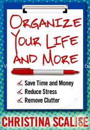 Organize Your Life and More: Save Time and Money, Reduce Stress, Remove Clutter