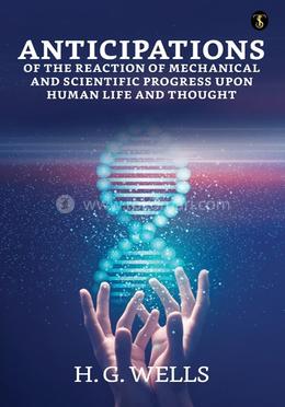 Anticipations Of The Reaction Of Mechanical And Scientific Progress Upon Human Life And Thought