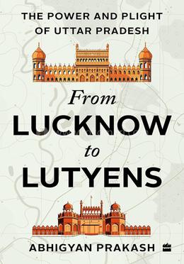 FROM LUCKNOW TO LUTYENS - The Power and Plight of Uttar Pradesh