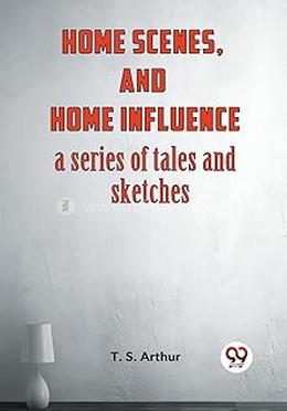 Home Scenes, And Home Influence A Series Of Tales And Sketches