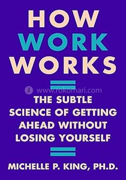 How Work Works - The Subtle Science of Getting Ahead Without Losing Yourself