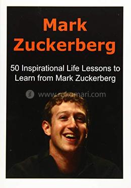 Mark Zuckerberg: 50 Inspirational Life Lessons to Learn from Mark Zuckerberg 