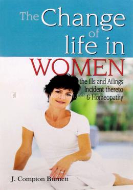 The Change of Life in Women : The Ills And Ailings Incident Thereto And Homeopathy