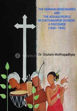 The German Missionaries And The Adivasi People in Chotanagpur Division A Discourse (1845 – 1940) image