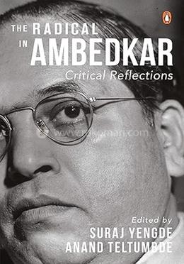 The Radical in Ambedkar : Critical Reflections