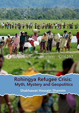 Rohingya Refugee Crisis: Myth, Mystery and Geopolitics