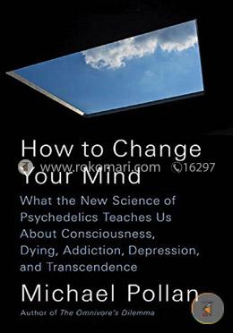 How to Change Your Mind: What the New Science of Psychedelics Teaches Us About Consciousness, Dying, Addiction, Depression, and Transcendence