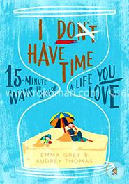 I Dont Have Time: 15-minute ways to shape a life you love