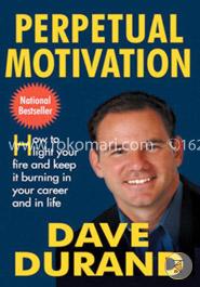 Perpetual Motivation: How to Light Your Fire and Keep it Burning in Your Career and in Life