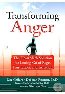 Transforming Anger: The Heartmath Solution for Letting Go of Rage, Frustration, and Irritation