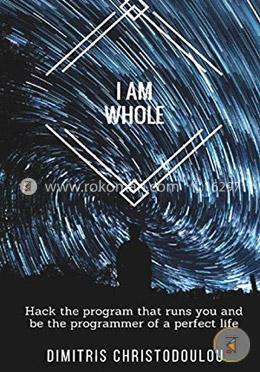 I AM WHOLE: Hack the program that runs you and be the programmer of a perfect life