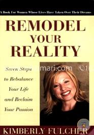 Remodel Your Reality: Seven Steps to Rebalance Your Life And Reclaim Your Passion