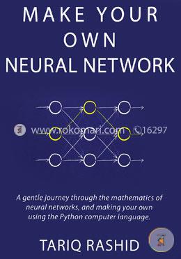 Make Your Own Neural Network: A Gentle Journey Through the Mathematics of Neural Networks, and Making Your Own Using the Python Computer Language