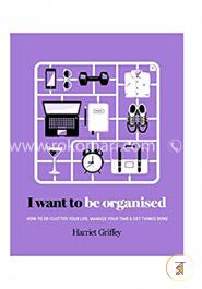 I Want to Be Organized: How to De-Clutter, Manage Your Time and Get Things Done image