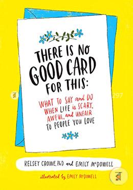 There Is No Good Card for This: What To Say and Do When Life Is Scary, Awful, and Unfair to People You Love image