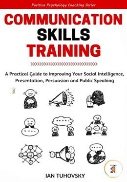 Communication Skills Training: A Practical Guide to Improving Your Social Intelligence, Presentation, Persuasion and Public Speaking: Positive Psychology Coaching Series, Book 9 image
