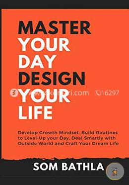 Master Your Day - Design Your Life: Develop Growth Mindset, Build Routines to Level-Up your Day, Deal Smartly with Outside World and Craft Your Dream Life image