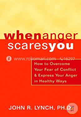 When Anger Scares You: How to Overcome Your Fear of Conflict and Express Your Anger in Healthy Ways image
