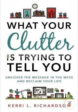 What Your Clutter Is Trying to Tell You: Uncover the Message in the Mess and Reclaim Your Life image