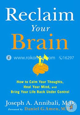 Reclaim Your Brain: How To Calm Your Thoughts, Heal Your Mind, And Bring Your Life Back Under Control