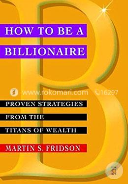 How To Be A Billionaire: Proven Strategies From The Titans Of Wealth image