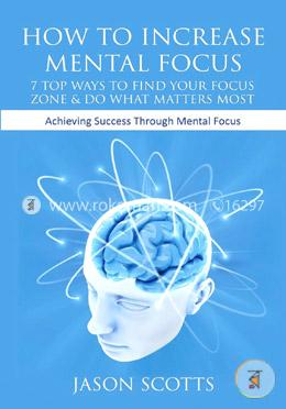How to Increase Mental Focus: 7 Top Ways to Find Your Focus Zone and Do What Matters Most: Achieving Success Through Mental Focus image