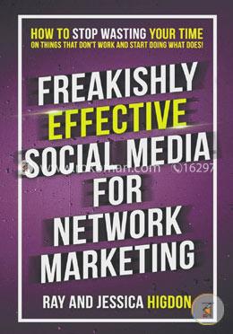 Freakishly Effective Social Media for Network Marketing: How to Stop Wasting Your Time on Things That Don't Work and Start Doing What Does!