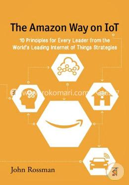 The Amazon Way on IoT: 10 Principles for Every Leader from the World's Leading Internet of Things Strategies: Volume 2