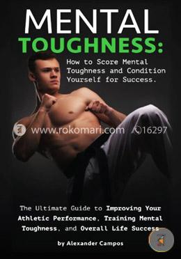 Mental Toughness: The Ultimate Guide to Improving Your Athletic Performance, Training Mental Toughness, and Overall Life Success image