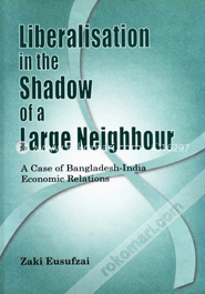 Liberalisation in the Shadow of a Large Nation - A Case of Bangladesh-India Economic Relations